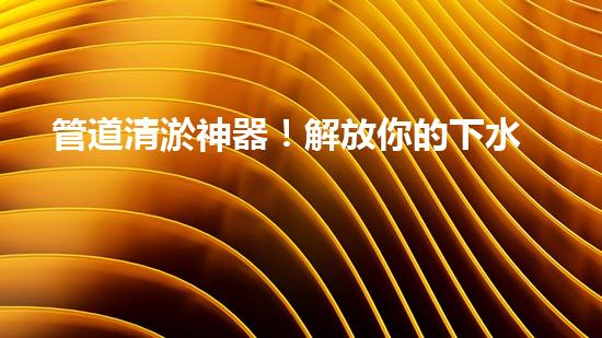 管道清淤神器！解放你的下水道煩惱，輕松暢通無(wú)阻！